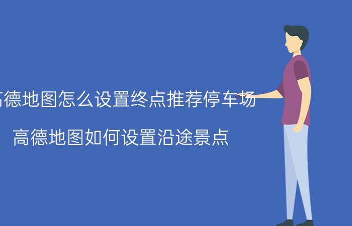 高德地图怎么设置终点推荐停车场 高德地图如何设置沿途景点？